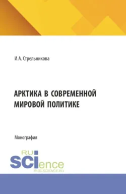 Арктика в современной мировой политике. (Аспирантура, Бакалавриат, Магистратура). Монография. - Ирина Стрельникова