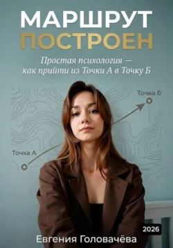 Маршрут построен. Простая психология — как прийти из точки А в точку Б - Евгения Головачева