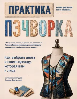 Практика пэчворка. Как выбрать цвета и сшить одежду, которая вам к лицу. Авторская методика Ксении Дмитриевой - Елена Алексеева