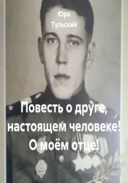 Повесть о друге, настоящем человеке! О моём отце! - Юра Тульский