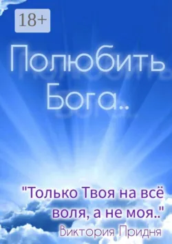 Полюбить Бога. «Только Твоя на всё воля, а не моя».. - Виктория Придня