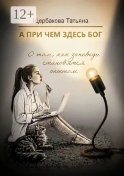 А при чем здесь Бог. О том, как заповеди становятся опытом - Татьяна Щербакова