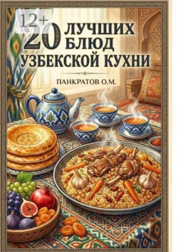20 лучших блюд Узбекской кухни. Аутентичные рецепты с пошаговыми инструкциями и секретами приготовления - Олег Панкратов