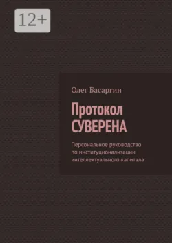 Протокол Суверена. Персональное руководство по институционализации интеллектуального капитала - Олег Басаргин