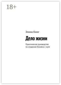 Дело жизни. Практическое руководство по созданию бизнеса с нуля - Элина Кинг