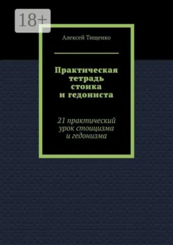 Практическая тетрадь стоика и гедониста. 21 практический урок стоицизма и гедонизма - Алексей Тищенко