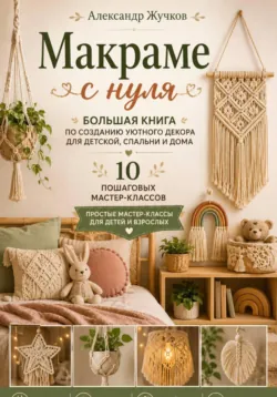 Макраме с нуля. Большая книга по созданию уютного декора для детской, спальни и дома. Простые мастер-классы для детей и взрослых - Александр Жучков