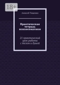 Практическая тетрадь психосоматики. 21 практический урок работы с телом и душой - Алексей Тищенко