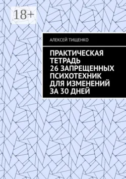 Практическая тетрадь 26 запрещенных психотехник для изменений за 30 дней - Алексей Тищенко