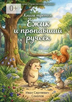 Ёжик и пропавший ручеёк. Книга 3. Серия «Приключения Ёжика» - Иван Соколов