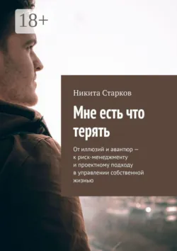 Мне есть что терять. От иллюзий и авантюр — к риск-менеджменту и проектному подходу в управлении собственной жизнью - Никита Старков