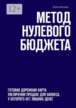 Метод нулевого бюджета. Готовая дорожная карта увеличения продаж для бизнеса, у которого нет лишних денег - Захар Якунин