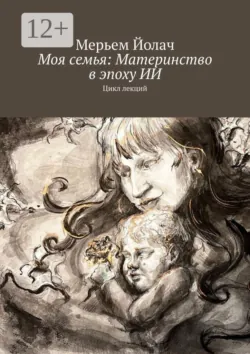 Моя семья: Материнство в эпоху ИИ. Цикл лекций - Мерьем Йолач