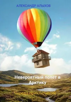 Невероятный полёт в Арктику. Череда приключений - Александр Алыхов