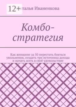 Комбо-стратегия. Как женщине за 50 перестать бояться увольнения, создать три источника дохода и начать жить в своё удовольствие - Наталья Иваненкова
