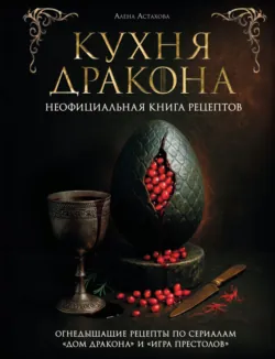 Кухня Дракона. Огнедышащие рецепты по сериалам «Дом Дракона» и «Игра престолов» - Алёна Астахова