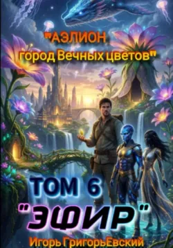 ЭФИР. Том 6. АЭЛИОН город Вечных цветов - Игорь ГригорьЕвский