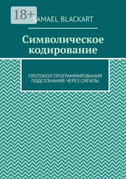 Символическое кодирование. Протокол программирования подсознания через сигилы - Samael Blackart
