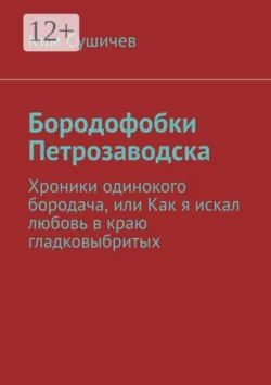 Бородофобки Петрозаводска. Хроники одинокого бородача, или Как я искал любовь в краю гладковыбритых - Ким Сушичев