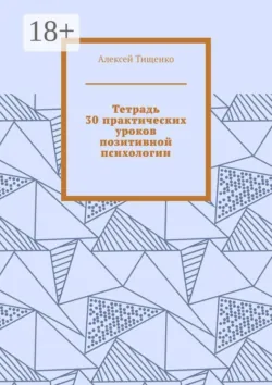 Тетрадь 30 практических уроков позитивной психологии - Алексей Тищенко