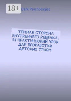 Тёмная сторона внутреннего ребенка. 21 практический урок для проработки детских травм - Dark Psychologist