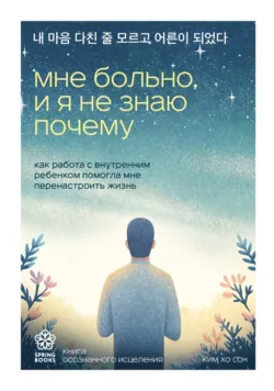 Мне больно, и я не знаю почему. Как работа с внутренним ребенком помогла мне перенастроить жизнь - Хо Сон Ким