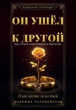 Он ушёл к другой. Как стать счастливой и богатой. План мести за 90 дней - Надежда Чародейская