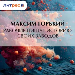 Рабочие пишут историю своих заводов - Максим Горький