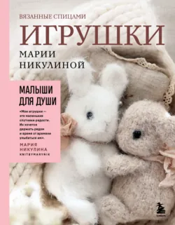 Малыши для души. Вязанные спицами игрушки Марии Никулиной - Мария Никулина