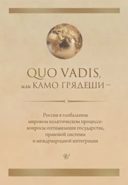 Quo vadis, или Камо грядеши – Россия в глобальном мировом политическом процессе: вопросы оптимизации государства, правовой системы и международной интеграции - Коллектив авторов