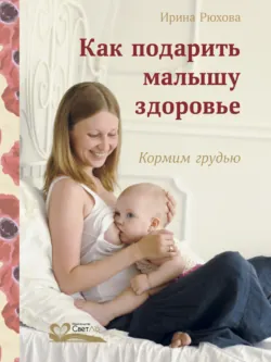 Как подарить малышу здоровье. Кормим грудью - Ирина Рюхова