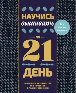 Научись вышивать за 21 день. Пошаговое руководство и 16 проектов в разных техниках - Саша Пиньон