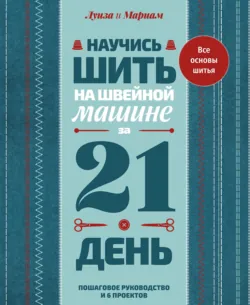 Научись шить на швейной машине за 21 день. Пошаговое руководство и 6 проектов - Луиза и Мариам