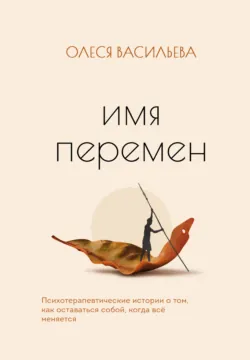 Имя перемен. Психотерапевтические истории о том, как оставаться собой, когда все меняется - Олеся Васильева