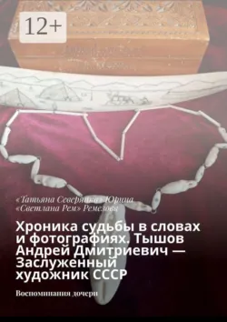 Хроника судьбы в словах и фотографиях. Тышов Андрей Дмитриевич — Заслуженный художник СССР. Воспоминания дочери - 