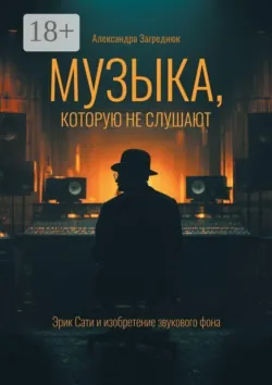 Музыка, которую не слушают. Эрик Сати и изобретение звукового фона - Александра Загреднюк