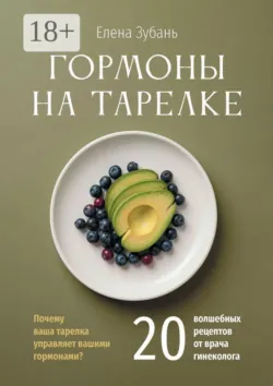 Гормоны на тарелке. Почему ваша тарелка управляет вашими гормонами? 20 волшебных рецептов от врача гинеколога - Елена Зубань