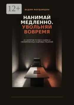 Нанимай медленно. Увольняй вовремя. 25 секретов точного найма и своевременных кадровых решений - Вадим Мардамшин