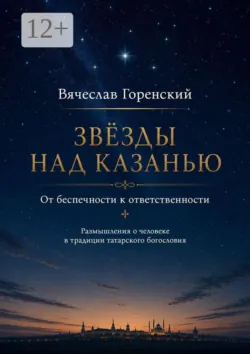 Звезды над Казанью. От беспечности к ответственности. Размышления о человеке в традиции татарского богословия - Вячеслав Горенский
