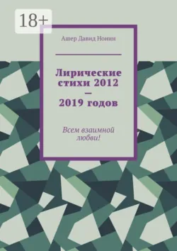Лирические стихи 2012—2019 годов. Всем взаимной любви! - Ашер Давид Нонин