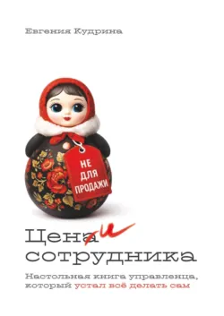 Цени сотрудника. Настольная книга управленца, который устал делать всё сам - Евгения Кудрина