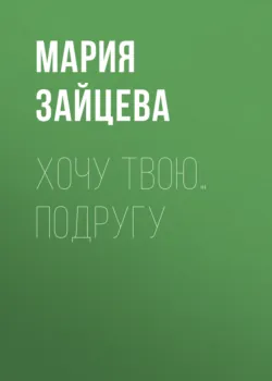 Хочу твою… подругу - Мария Зайцева