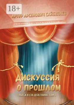 Дискуссия о прошлом. Пьеса в ста действиях. Том 1 - Артур Сайбулаев