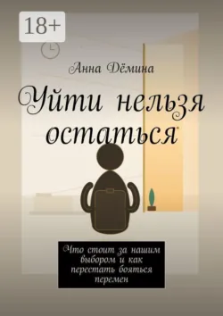 Уйти нельзя остаться. Что стоит за нашим выбором и как перестать бояться перемен - Анна Дёмина
