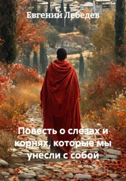 Повесть о слезах и корнях, которые мы унесли с собой - Евгений Лебедев