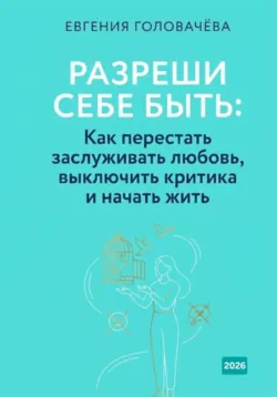 Разреши себе быть. Как перестать заслуживать любовь, выключить критика и начать жить - Евгения Головачева