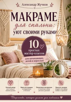 Макраме для спальни: уют своими руками. 10 простых мастер-классов для начинающих, детей и взрослых - Александр Жучков