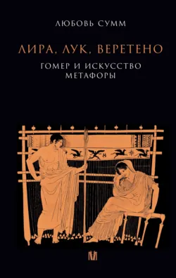 Лира, лук, веретено. Гомер и искусство метафоры - Любовь Сумм