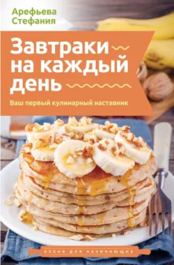 Завтраки на каждый день. Ваш первый кулинарный наставник - Стефания Арефьева