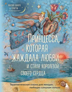 Принцесса, которая жаждала любви и стала королевой своего сердца. Терапевтическая сказка для женщин, любящих слишком сильно - Мария Киара Гритти